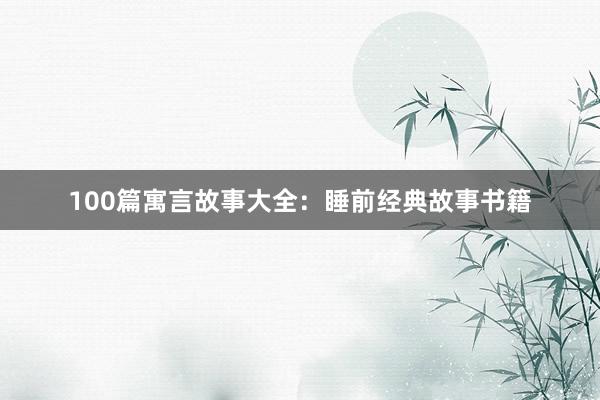 100篇寓言故事大全:睡前经典故事书籍