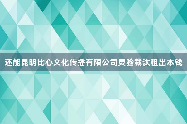 还能昆明比心文化传播有限公司灵验裁汰租出本钱