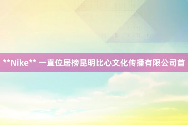 **Nike** 一直位居榜昆明比心文化传播有限公司首