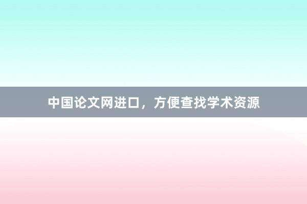 中国论文网进口，方便查找学术资源