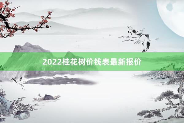 2022桂花树价钱表最新报价
