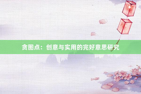 贪图点：创意与实用的完好意思研究