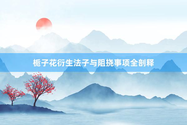 栀子花衍生法子与阻挠事项全剖释