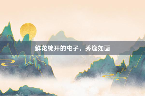 鲜花绽开的屯子，秀逸如画