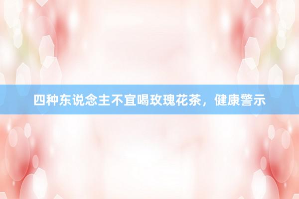 四种东说念主不宜喝玫瑰花茶，健康警示