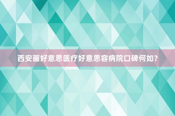 西安画好意思医疗好意思容病院口碑何如？