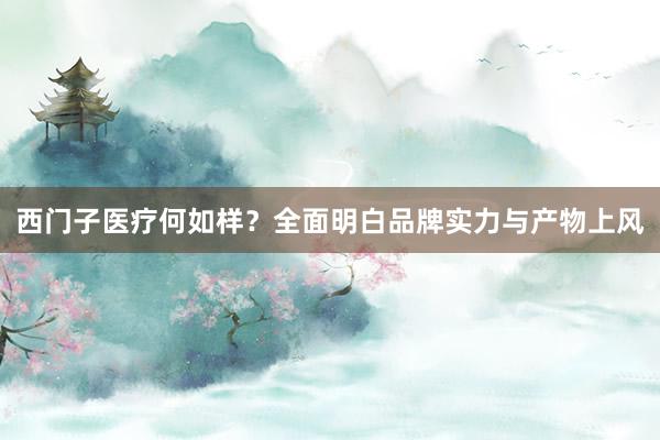 西门子医疗何如样？全面明白品牌实力与产物上风