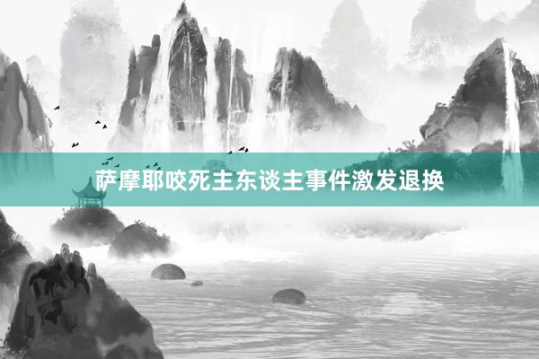 萨摩耶咬死主东谈主事件激发退换