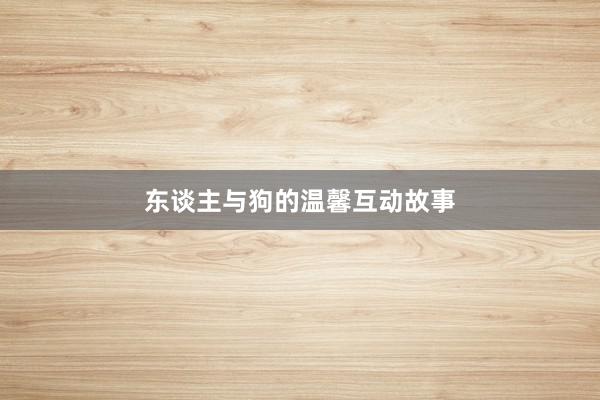 东谈主与狗的温馨互动故事